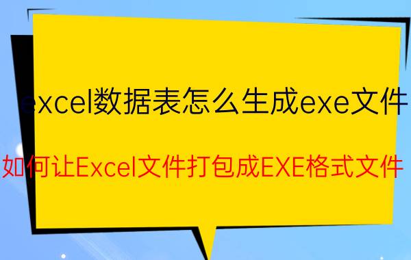 excel数据表怎么生成exe文件 如何让Excel文件打包成EXE格式文件？